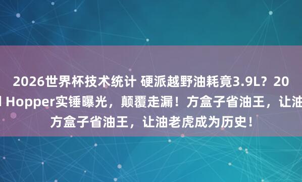 2026世界杯技术统计 硬派越野油耗竟3.9L？2026款丰田Land Hopper实锤曝光，颠覆走漏！方盒子省油王，让油老虎成为历史！