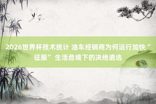2026世界杯技术统计 油车经销商为何运行加快“征服” 生活危境下的决绝遴选