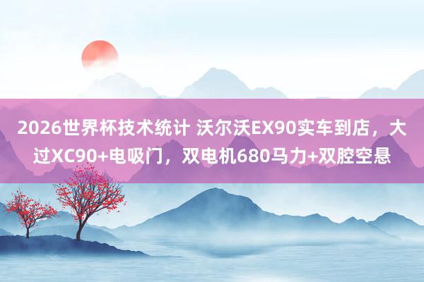 2026世界杯技术统计 沃尔沃EX90实车到店，大过XC90+电吸门，双电机680马力+双腔空悬