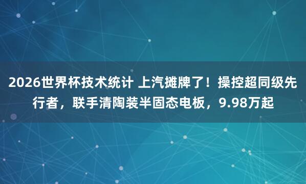 2026世界杯技术统计 上汽摊牌了！操控超同级先行者，联手清陶装半固态电板，9.98万起
