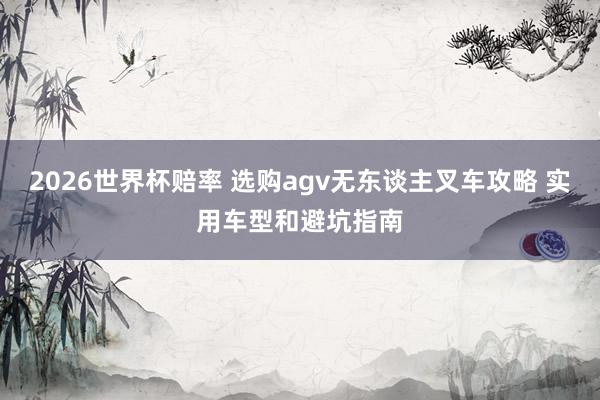 2026世界杯赔率 选购agv无东谈主叉车攻略 实用车型和避坑指南