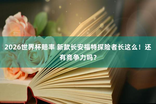 2026世界杯赔率 新款长安福特探险者长这么！还有竞争力吗？
