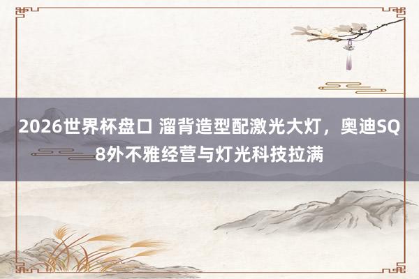 2026世界杯盘口 溜背造型配激光大灯，奥迪SQ8外不雅经营与灯光科技拉满