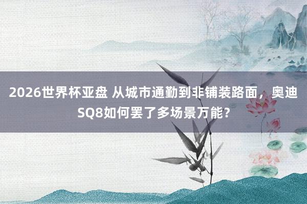 2026世界杯亚盘 从城市通勤到非铺装路面，奥迪SQ8如何罢了多场景万能？