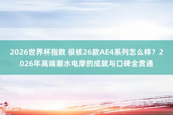 2026世界杯指数 极核26款AE4系列怎么样?2026年高端潮水电摩的成就与口碑全贯通