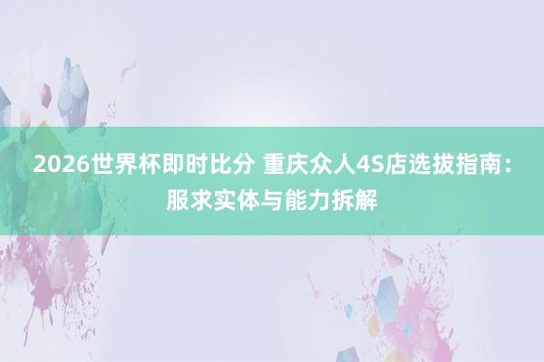 2026世界杯即时比分 重庆众人4S店选拔指南：服求实体与能力拆解