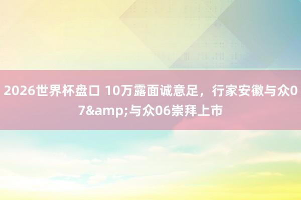 2026世界杯盘口 10万露面诚意足,行家安徽与众07&与众06崇拜上市