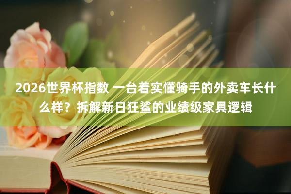 2026世界杯指数 一台着实懂骑手的外卖车长什么样？拆解新日狂鲨的业绩级家具逻辑