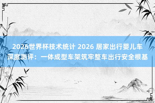 2026世界杯技术统计 2026 居家出行婴儿车深度测评：一体成型车架筑牢整车出行安全根基