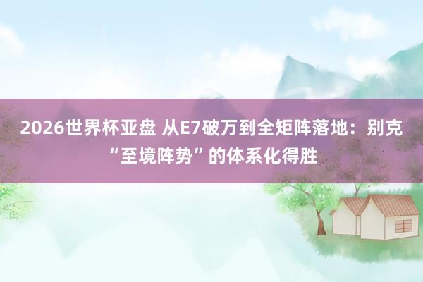 2026世界杯亚盘 从E7破万到全矩阵落地:别克“至境阵势”的体系化得胜