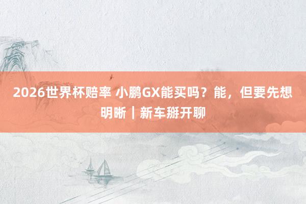 2026世界杯赔率 小鹏GX能买吗？能，但要先想明晰｜新车掰开聊