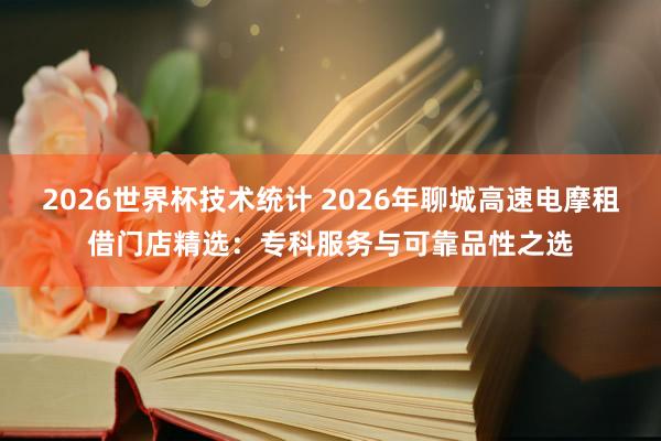 2026世界杯技术统计 2026年聊城高速电摩租借门店精选:专科服务与可靠品性之选