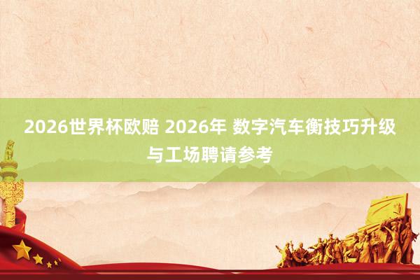 2026世界杯欧赔 2026年 数字汽车衡技巧升级与工场聘请参考