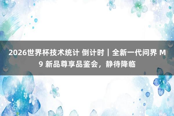 2026世界杯技术统计 倒计时|全新一代问界 M9 新品尊享品鉴会,静待降临