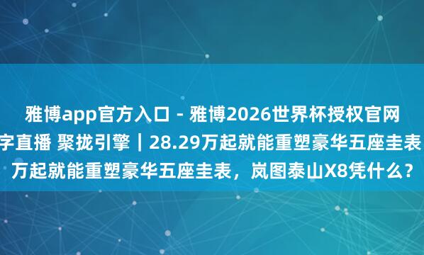 雅博app官方入口 - 雅博2026世界杯授权官网平台，2026世界杯文字直播 聚拢引擎｜28.29万起就能重塑豪华五座圭表，岚图泰山X8凭什么？