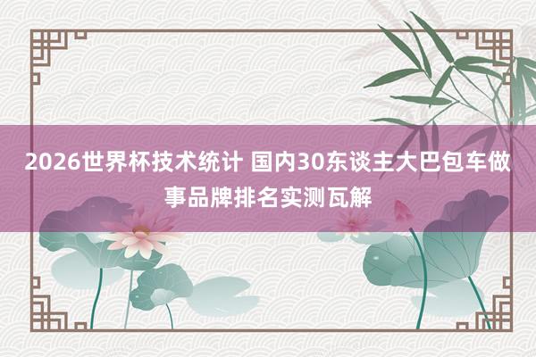 2026世界杯技术统计 国内30东谈主大巴包车做事品牌排名实测瓦解