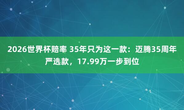 2026世界杯赔率 35年只为这一款:迈腾35周年严选款,17.99万一步到位