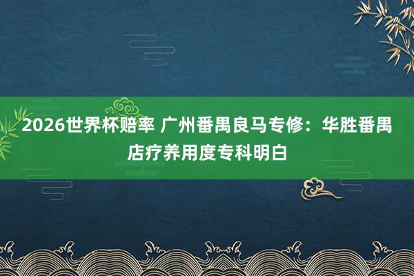 2026世界杯赔率 广州番禺良马专修:华胜番禺店疗养用度专科明白