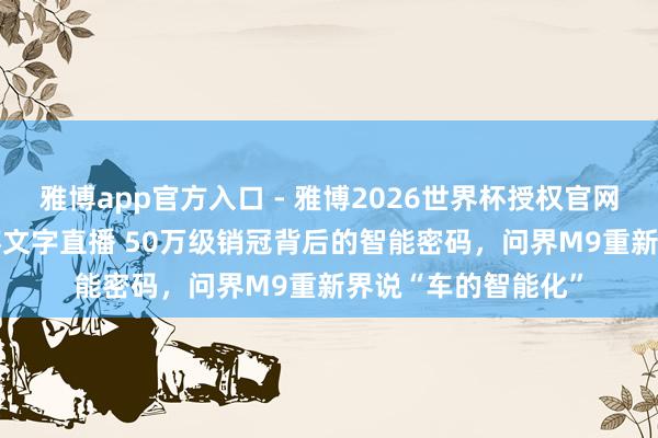 雅博app官方入口 - 雅博2026世界杯授权官网平台,2026世界杯文字直播 50万级销冠背后的智能密码,问界M9重新界说“车的智能化”