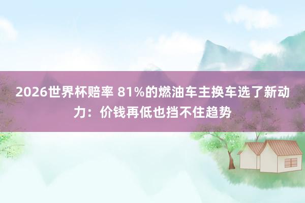 2026世界杯赔率 81%的燃油车主换车选了新动力:价钱再低也挡不住趋势