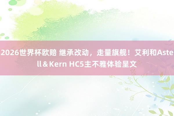 2026世界杯欧赔 继承改动，走量旗舰！艾利和Astell＆Kern HC5主不雅体验呈文