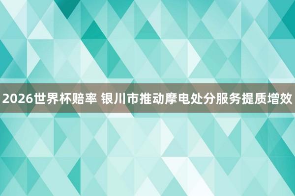 2026世界杯赔率 银川市推动摩电处分服务提质增效