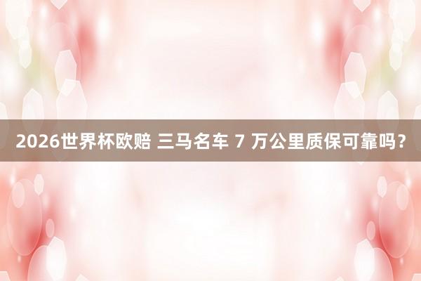 2026世界杯欧赔 三马名车 7 万公里质保可靠吗?
