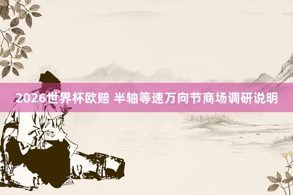 2026世界杯欧赔 半轴等速万向节商场调研说明