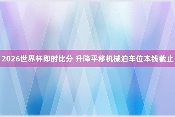 2026世界杯即时比分 升降平移机械泊车位本钱截止
