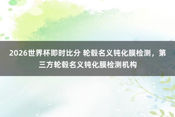 2026世界杯即时比分 轮毂名义钝化膜检测，第三方轮毂名义钝化膜检测机构