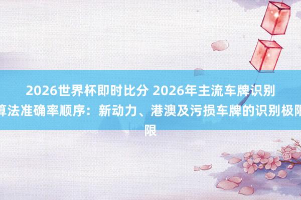2026世界杯即时比分 2026年主流车牌识别算法准确率顺序:新动力、港澳及污损车牌的识别极限