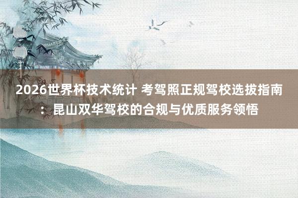 2026世界杯技术统计 考驾照正规驾校选拔指南：昆山双华驾校的合规与优质服务领悟