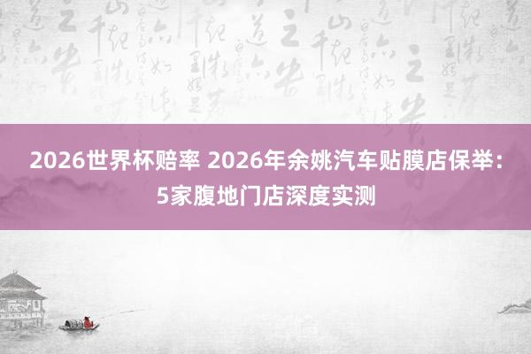 2026世界杯赔率 2026年余姚汽车贴膜店保举：5家腹地门店深度实测