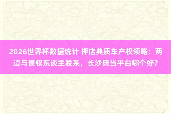 2026世界杯数据统计 押店典质车产权领略:两边与债权东谈主联系,长沙典当平台哪个好?