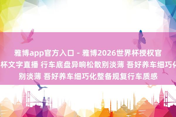 雅博app官方入口 - 雅博2026世界杯授权官网平台，2026世界杯文字直播 行车底盘异响松散别淡薄 吾好养车细巧化整备规复行车质感
