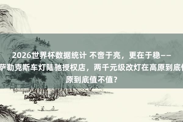 2026世界杯数据统计 不啻于亮，更在于稳——实测拉萨勒克斯车灯陆驰授权店，两千元级改灯在高原到底值不值？