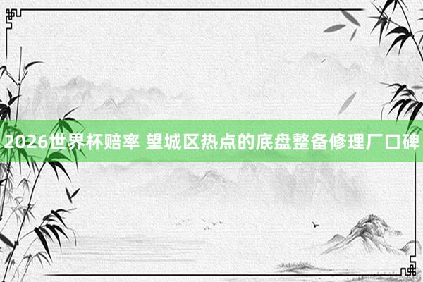 2026世界杯赔率 望城区热点的底盘整备修理厂口碑