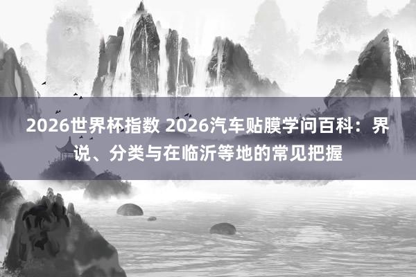 2026世界杯指数 2026汽车贴膜学问百科：界说、分类与在临沂等地的常见把握