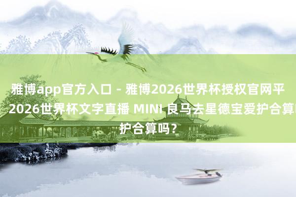 雅博app官方入口 - 雅博2026世界杯授权官网平台,2026世界杯文字直播 MINI 良马去星德宝爱护合算吗?