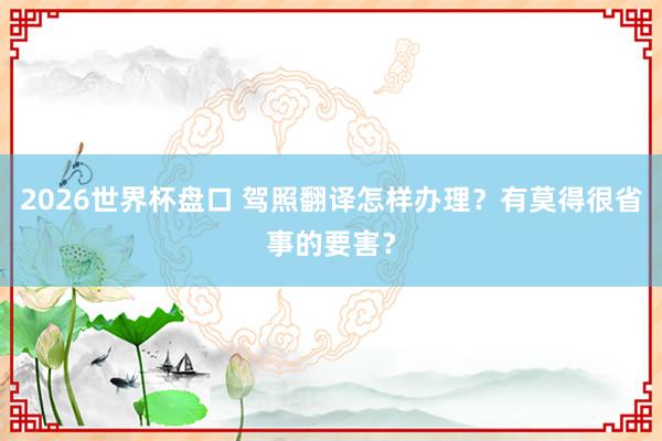 2026世界杯盘口 驾照翻译怎样办理?有莫得很省事的要害?