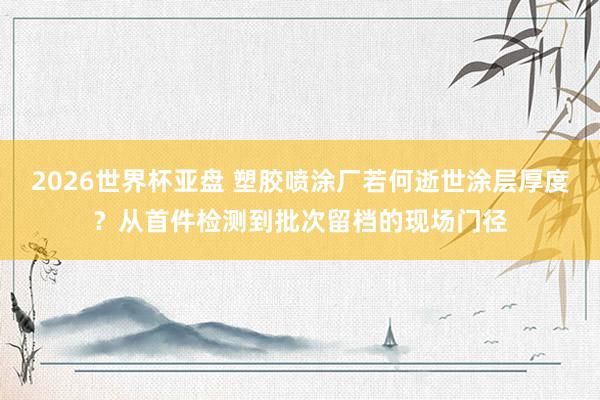 2026世界杯亚盘 塑胶喷涂厂若何逝世涂层厚度?从首件检测到批次留档的现场门径
