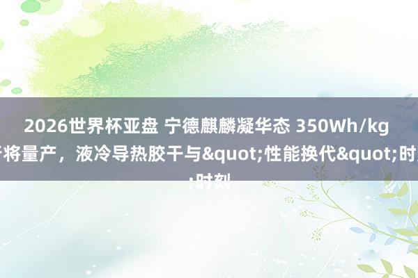 2026世界杯亚盘 宁德麒麟凝华态 350Wh/kg 行将量产,液冷导热胶干与"性能换代"时刻