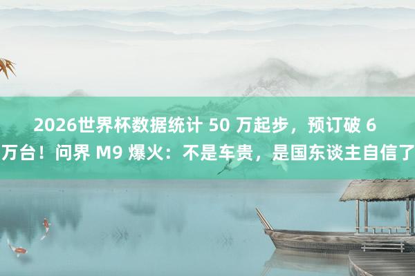 2026世界杯数据统计 50 万起步，预订破 6 万台！问界 M9 爆火：不是车贵，是国东谈主自信了