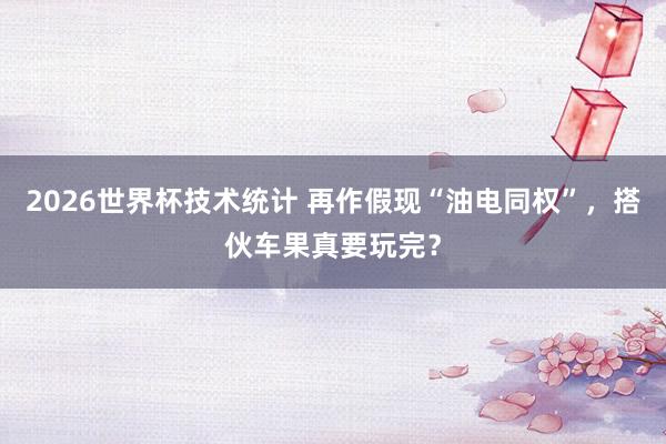 2026世界杯技术统计 再作假现“油电同权”，搭伙车果真要玩完？