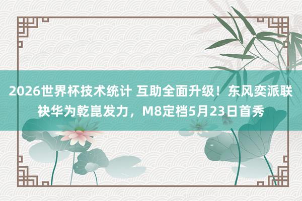 2026世界杯技术统计 互助全面升级！东风奕派联袂华为乾崑发力，M8定档5月23日首秀