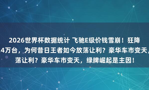 2026世界杯数据统计 飞驰E级价钱雪崩!狂降近11万,月销破1.4万台,为何昔日王者如今放荡让利?豪华车市变天,绿牌崛起是主因!