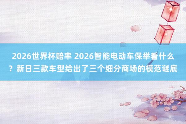 2026世界杯赔率 2026智能电动车保举看什么？新日三款车型给出了三个细分商场的模范谜底