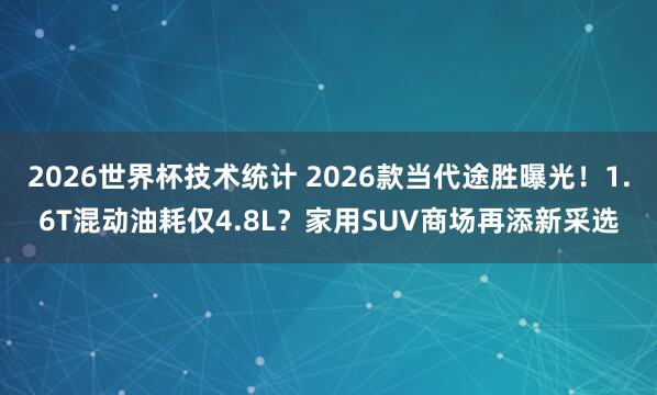 2026世界杯技术统计 2026款当代途胜曝光！1.6T混动油耗仅4.8L？家用SUV商场再添新采选
