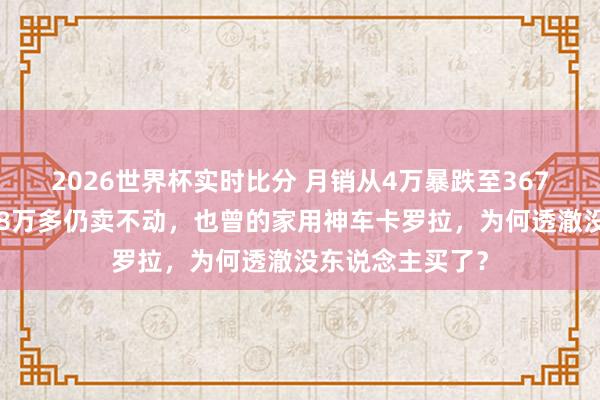 2026世界杯实时比分 月销从4万暴跌至3670台!降价跌至8万多仍卖不动,也曾的家用神车卡罗拉,为何透澈没东说念主买了?