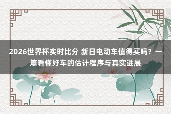 2026世界杯实时比分 新日电动车值得买吗？一篇看懂好车的估计程序与真实进展